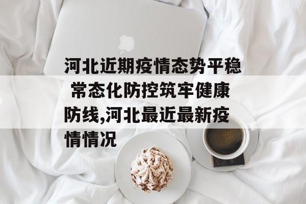 河北近期疫情态势平稳 常态化防控筑牢健康防线,河北最近最新疫情情况