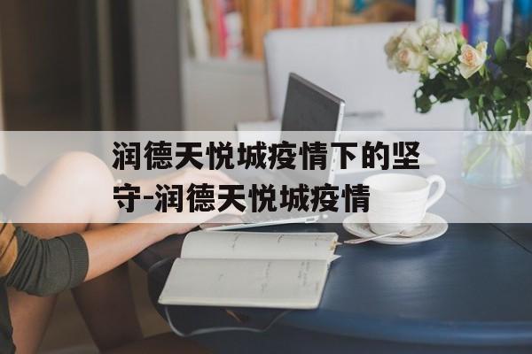 润德天悦城疫情下的坚守-润德天悦城疫情