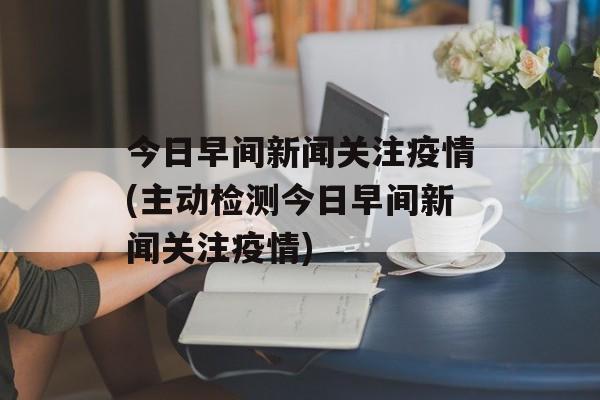 今日早间新闻关注疫情(主动检测今日早间新闻关注疫情)